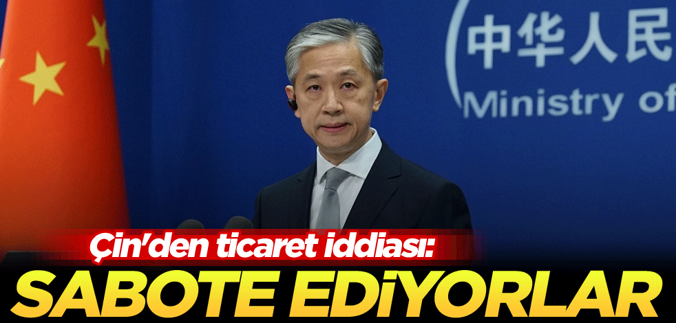 Çin'den ticaret iddiası: Sabote ediyorlar