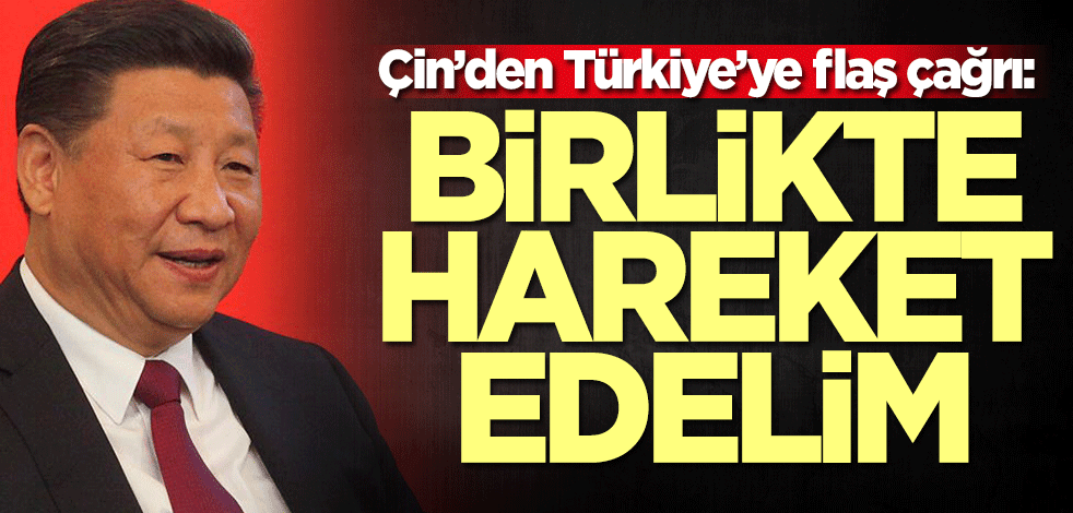 Çin’den Türkiye’ye flaş çağrı: Birlikte hareket edelim
