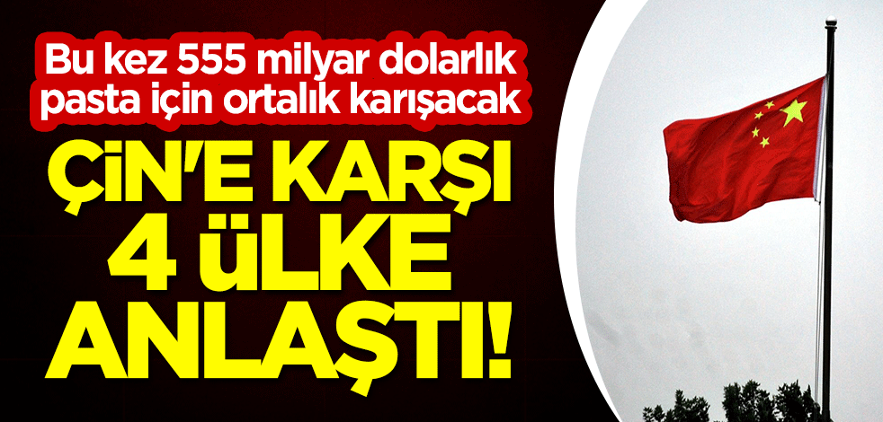 Çin'e karşı 4 ülke anlaştı! Bu kez 555 milyar dolarlık pasta için ortalık karışacak