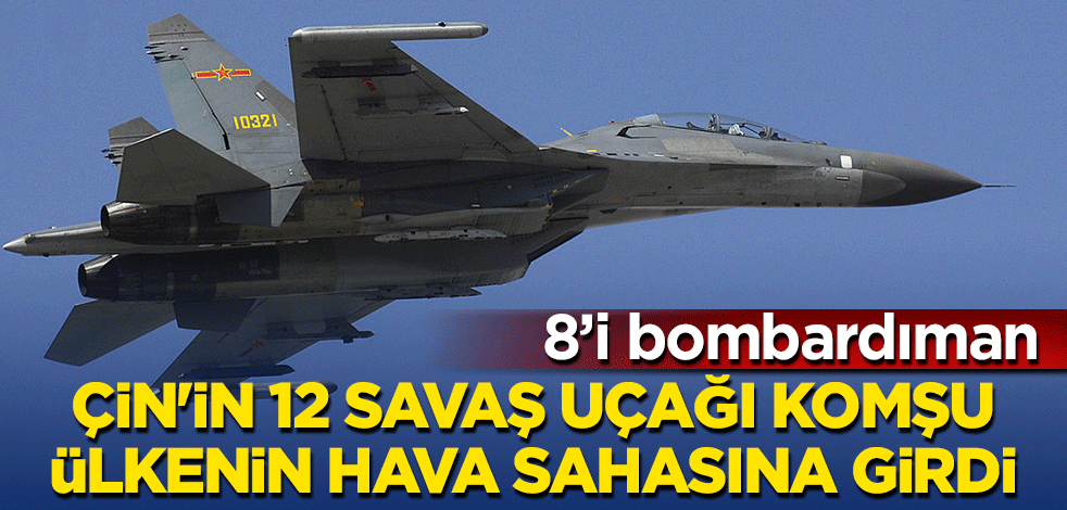 Çin'in 8'i bombardıman 12 savaş uçağı komşu ülkenin hava sahasına girdi