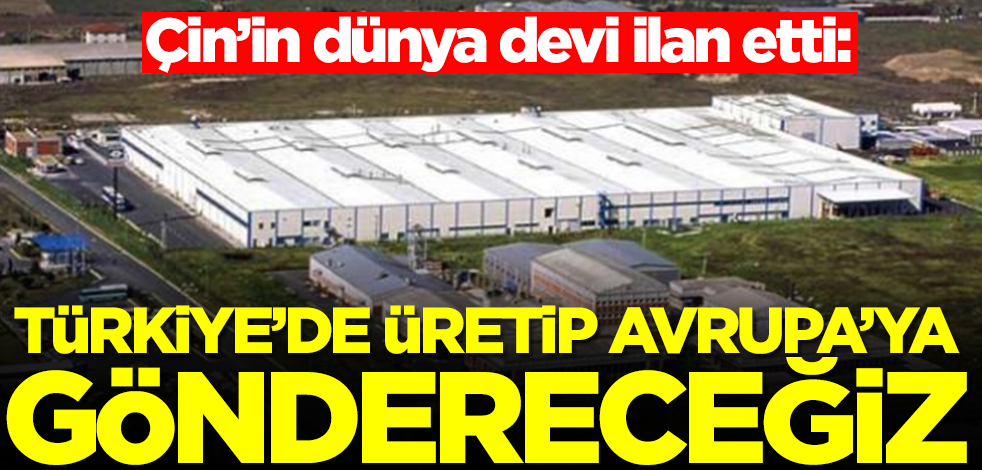 Çin’in dünya devi ilan etti: Türkiye'de üretip Avrupa'ya göndereceğiz