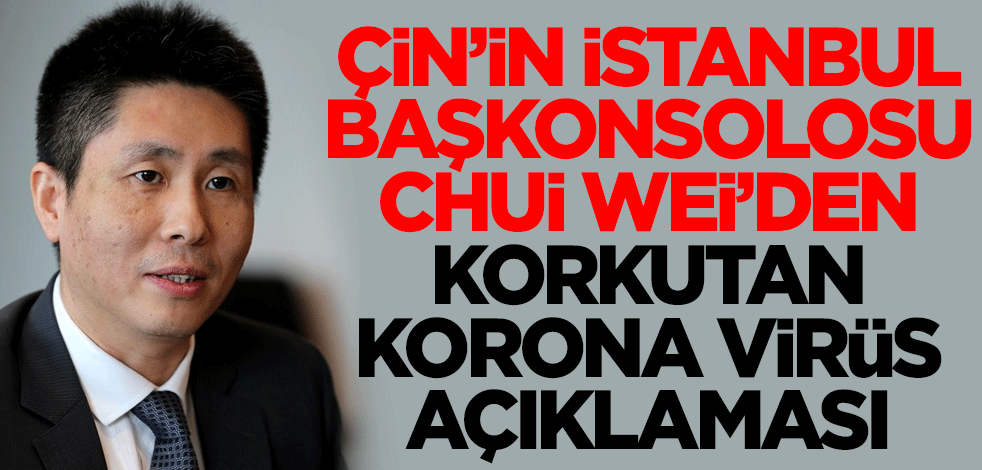 Çin'in İstanbul Başkonsolosu Chui Wei'den korkutan korona virüs açıklaması