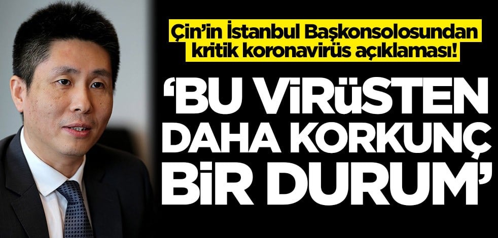 Çin’in İstanbul Başkonsolosundan kritik koronavirüs açıklaması: Bu virüsten daha korkunç