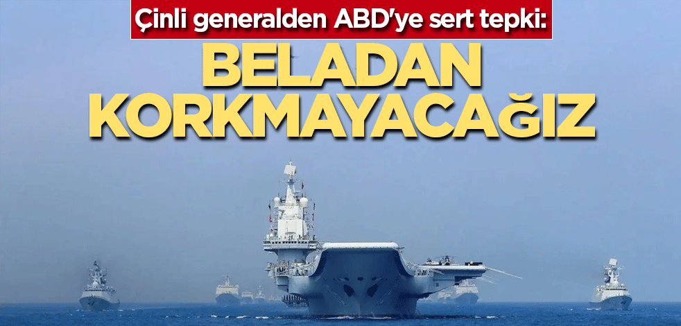 Çinli generalden ABD'ye sert tepki: Beladan korkmayacağız