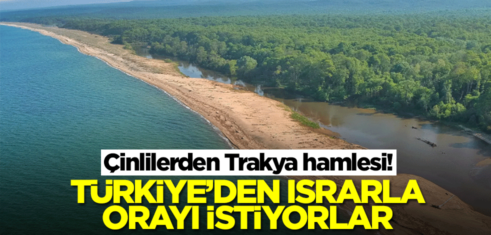 Çinlilerden Trakya hamlesi! Türkiye'den orayı istiyorlar