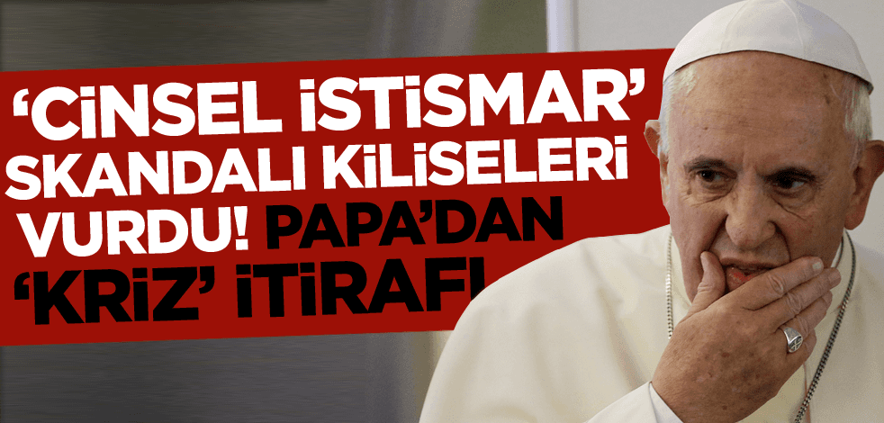 'Cinsel istismar' skandalları kiliseleri vurdu! Papa'dan 'kriz' itirafı