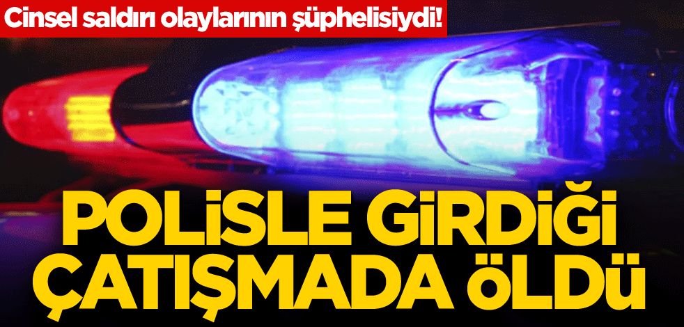 Cinsel saldırı olaylarının şüphelisiydi! Polisle girdiği çatışmada öldü