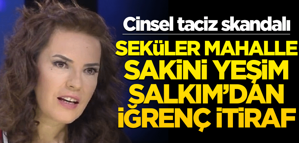 Cinsel taciz skandalı! Seküler mahalle sakini Yeşim Salkım’dan iğrenç itiraf