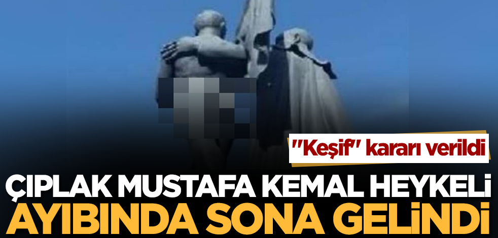 Çıplak Mustafa Kemal heykeli ayıbında sona gelindi! "Keşif" kararı verildi