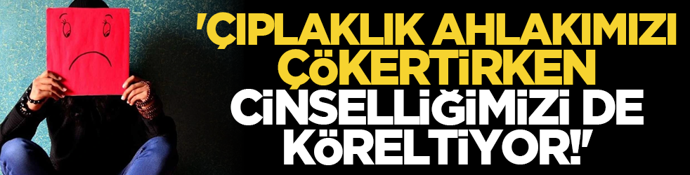 'Çıplaklık ahlâkımızı çökertirken cinselliğimizi de köreltiyor!'