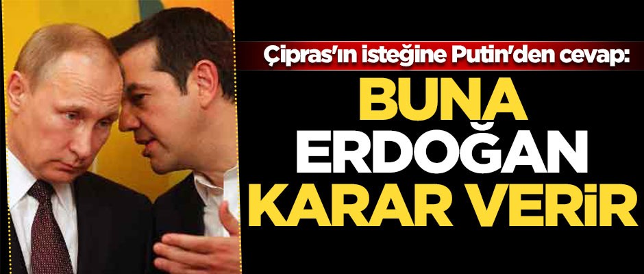 Çipras'ın isteğine Putin'den cevap: Buna Erdoğan karar verir