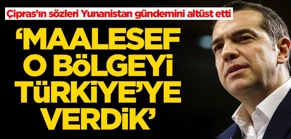 Çipras'ın sözlerini Yunanistan'ı salladı: Maalesef orayı Türklere verdik