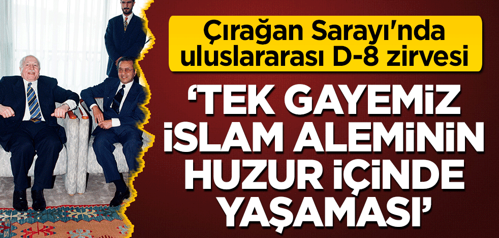 Çırağan Sarayı'nda uluslararası D-8 zirvesi! 'Tek gayemiz İslam aleminin huzur içinde yaşaması'