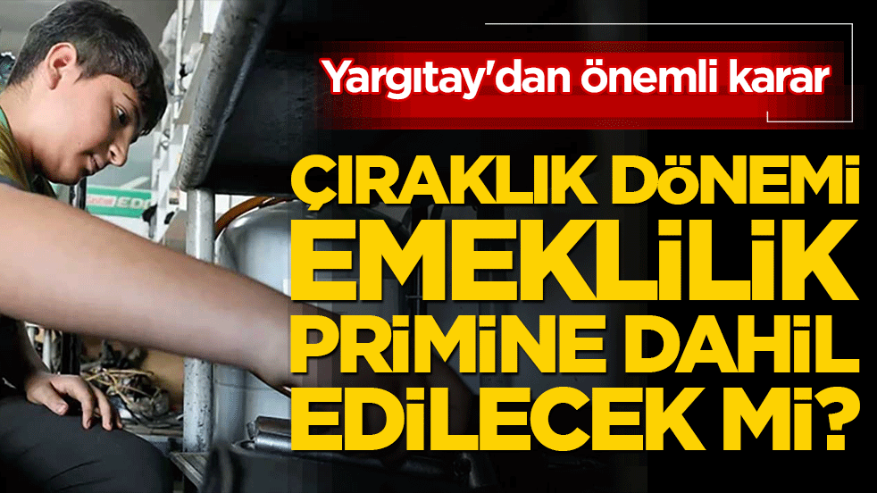 Çıraklık dönemi emeklilik primine dahil mi? Yargıtay'dan çok önemli karar