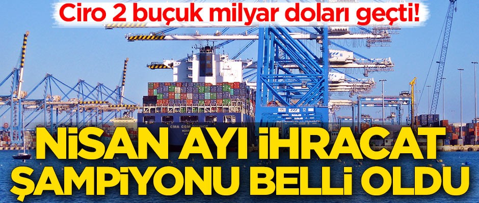Ciro 2 buçuk milyar doları geçti! Nisan ayı ihracat şampiyonu belli oldu