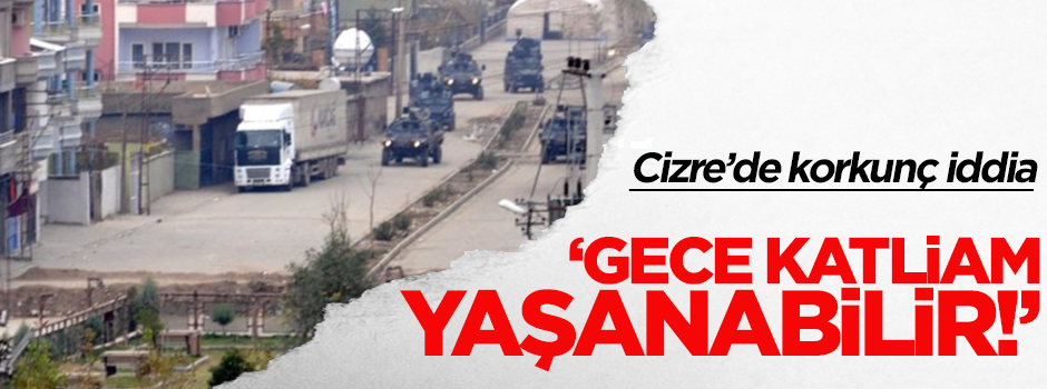 Cizre için korkunç iddia: Katliam yaşanabilir!