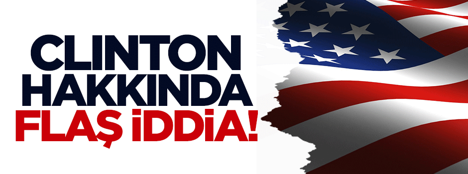 Clinton hakkında flaş iddia!