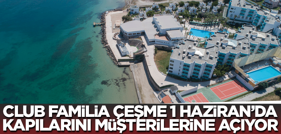 Club Familia Çeşme 1 Haziran’da kapılarını müşterilerine açıyor