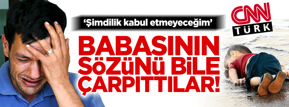 CNN Türk, Aylan Kurdi’nin babasının sözünü bile çarpıttı!