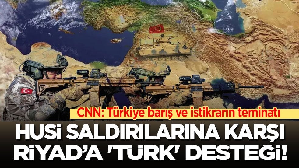 CNN: Türkiye barış ve istikrarın teminatı! Husi saldırılarına karşı Riyad’a 'Türk' desteği!