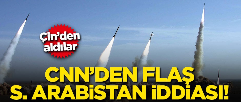 CNN'den flaş Suudi Arabistan iddiası! Çin'den aldılar