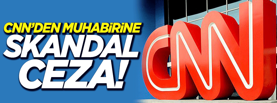 CNN'den muhabirine skandal ceza!