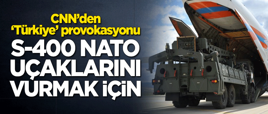 CNN'den 'Türkiye' provokasyonu: S-400, NATO uçaklarını vurmak için