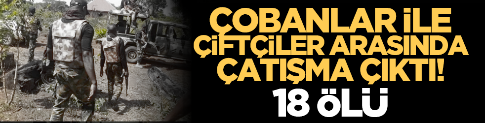 Çobanlar ile çiftçiler arasında çatışma çıktı! 18 ölü