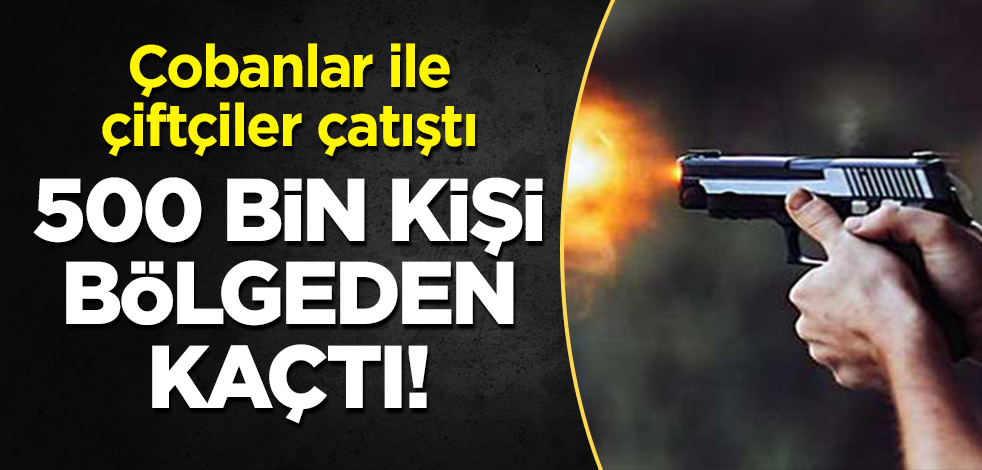 Çobanlar ile çiftçiler çatıştı, 500 bin kişi bölgeden kaçtı!