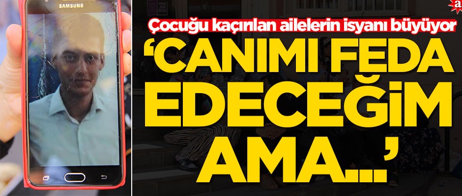 Çocuğu kaçırılan ailelerin isyanı büyüyor! 'Canımı feda edeceğim...'
