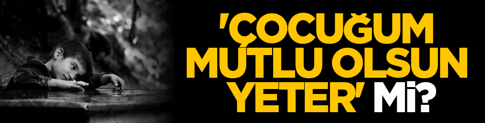 'Çocuğum Mutlu Olsun Yeter' mi?