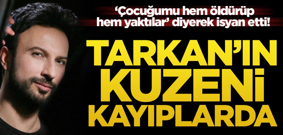 ‘Çocuğumu hem öldürüp hem yaktılar’ diyerek isyan etti! Tarkan’ın kuzeni kayıplarda