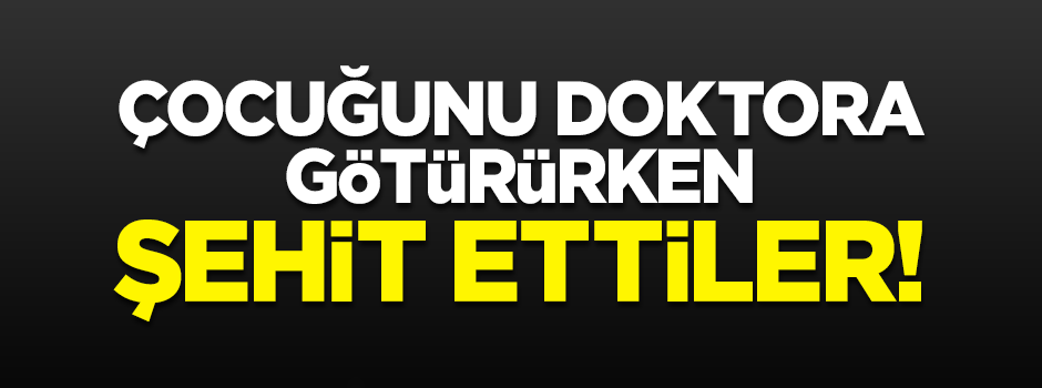 Çocuğunu doktora götürürken şehit ettiler!
