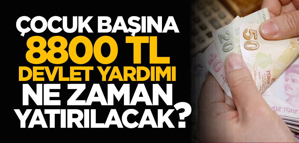 Çocuk başına 8800 TL devlet yardımı ne zaman yatırılacak?