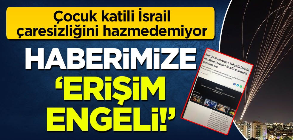 Çocuk katili İsrail çaresizliğini hazmedemiyor! Haberimize erişim engeli