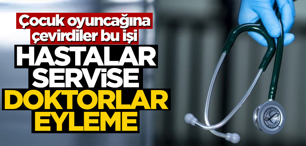Çocuk oyuncağına çevirdiler bu işi! Hastalar servise doktorlar eyleme