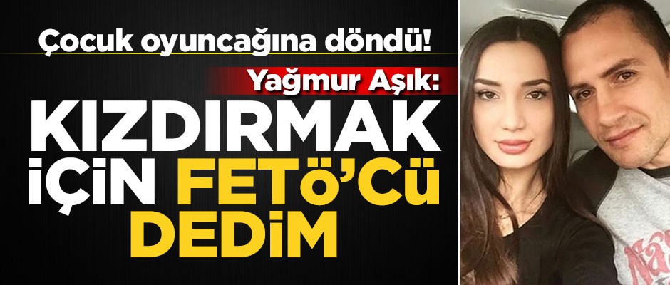 Çocuk oyuncağına döndü! Yağmur Aşık: Kızdırmak için FETÖ'cü dedim