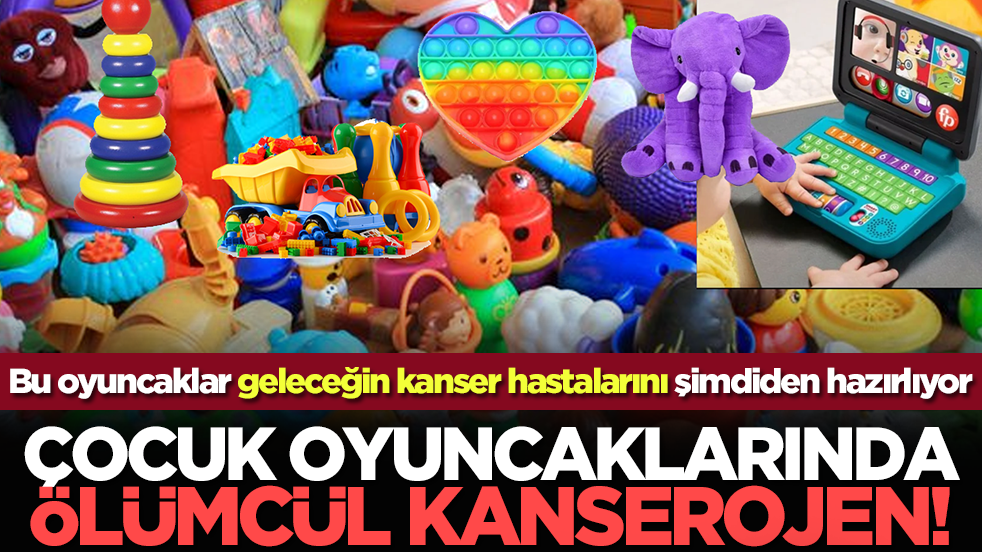Çocuk oyuncaklarında ölümcül kanserojen! Bu oyuncaklar geleceğin kanser hastalarını şimdiden hazırlıyor...