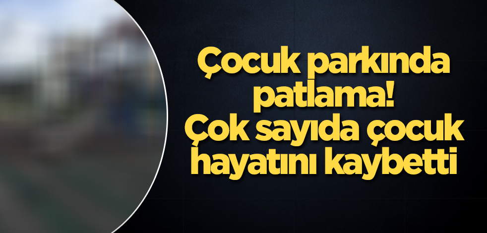 Çocuk parkında patlama! Çok sayıda çocuk hayatını kaybetti