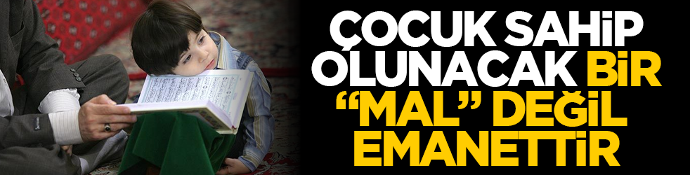 Çocuk sahip olunacak bir “mal” değil emanettir