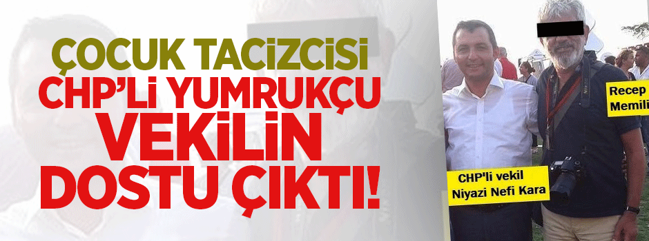 Çocuk tacizcisi CHP'nin yumrukçu vekilinin dostu çıktı