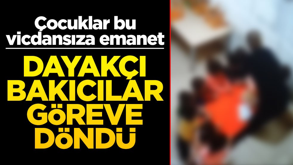 Çocuklar bu vicdansıza emanet! Dayakçı bakıcılar göreve döndü