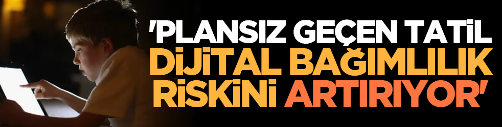 'Çocuklar için plansız geçen tatil, dijital bağımlılık riskini artırıyor'
