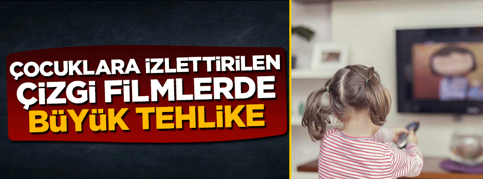 Çocuklara izlettirilen çizgi filmlerde büyük tehlike
