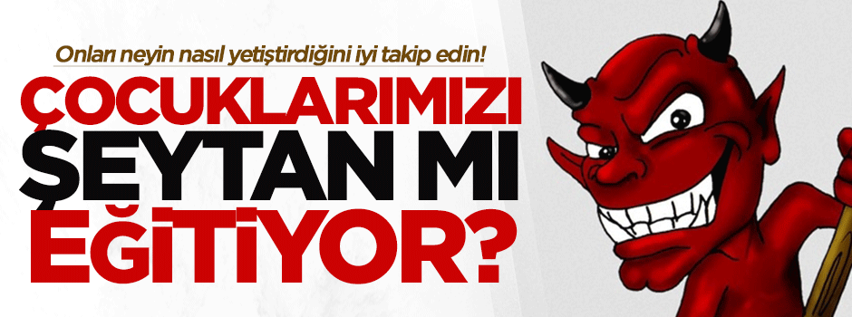 Çocuklarımızı Şeytan mı eğitiyor?
