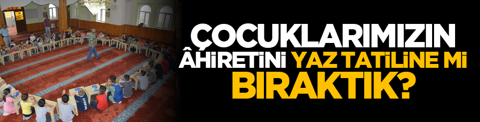 'Çocuklarımızın âhiretini yaz tatiline mi bıraktık?'