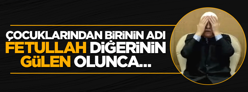 Çocuklarından birinin adı Fetullah diğerinin Gülen olunca...