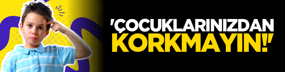 'Çocuklarınızdan korkmayın!'