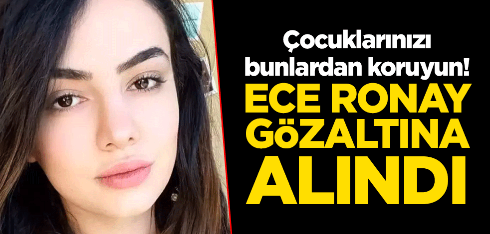 Çocuklarınızı bunlardan koruyun! Ece Ronay gözaltına alındı