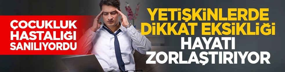 Çocukluk hastalığı sanılıyordu: Yetişkinlerde dikkat eksikliği hayatı zorlaştırıyor
